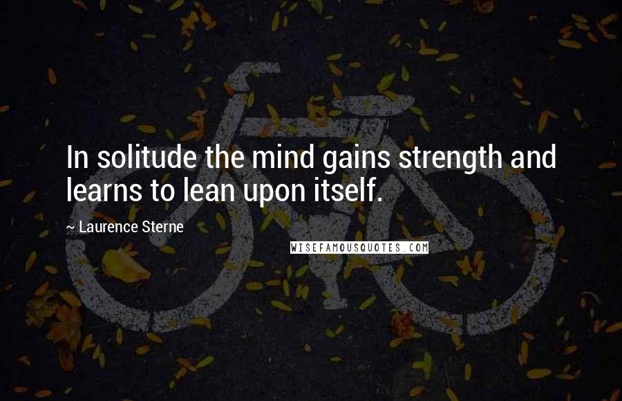 Laurence Sterne Quotes: In solitude the mind gains strength and learns to lean upon itself.