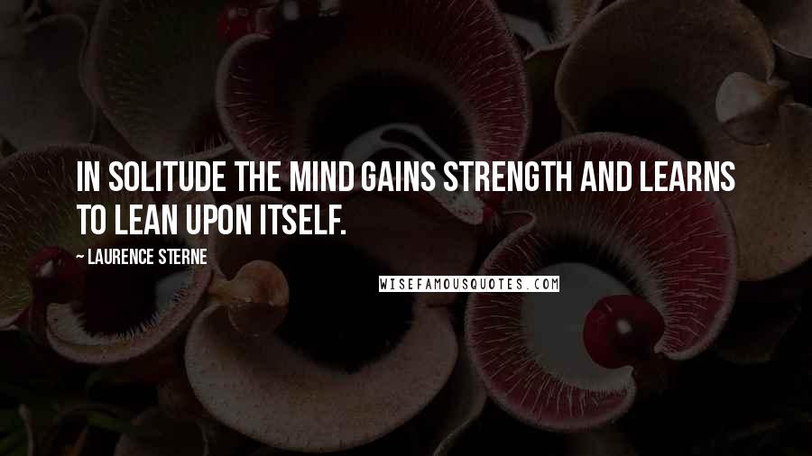 Laurence Sterne Quotes: In solitude the mind gains strength and learns to lean upon itself.