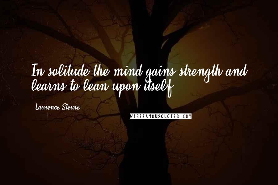 Laurence Sterne Quotes: In solitude the mind gains strength and learns to lean upon itself.