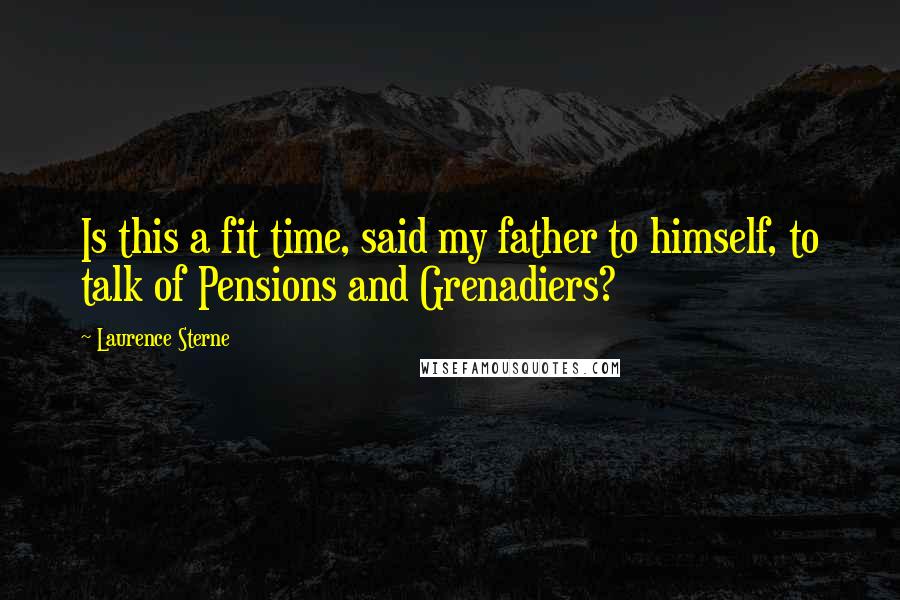 Laurence Sterne Quotes: Is this a fit time, said my father to himself, to talk of Pensions and Grenadiers?
