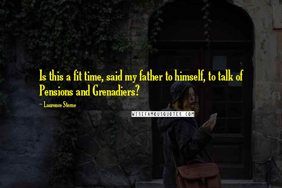 Laurence Sterne Quotes: Is this a fit time, said my father to himself, to talk of Pensions and Grenadiers?