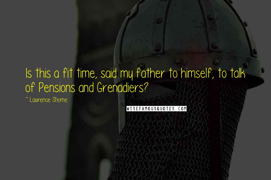Laurence Sterne Quotes: Is this a fit time, said my father to himself, to talk of Pensions and Grenadiers?