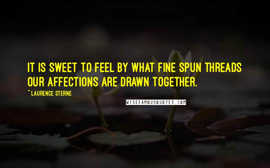 Laurence Sterne Quotes: It is sweet to feel by what fine spun threads our affections are drawn together.