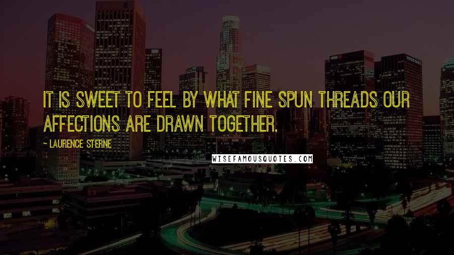 Laurence Sterne Quotes: It is sweet to feel by what fine spun threads our affections are drawn together.