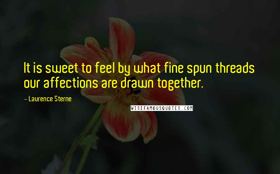 Laurence Sterne Quotes: It is sweet to feel by what fine spun threads our affections are drawn together.
