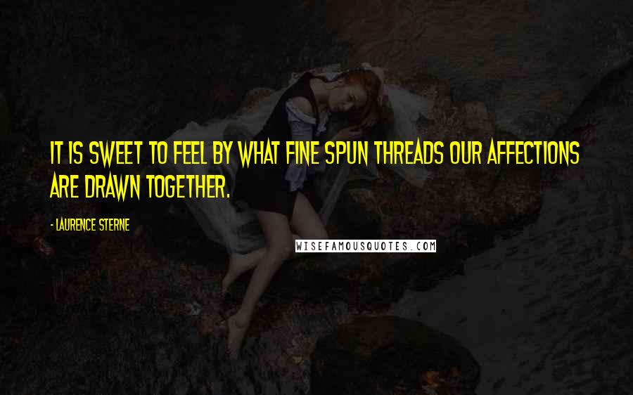 Laurence Sterne Quotes: It is sweet to feel by what fine spun threads our affections are drawn together.