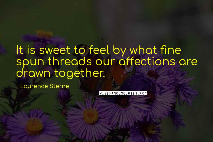Laurence Sterne Quotes: It is sweet to feel by what fine spun threads our affections are drawn together.
