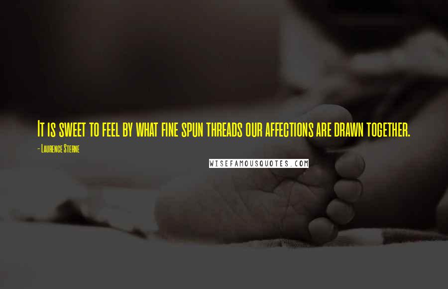 Laurence Sterne Quotes: It is sweet to feel by what fine spun threads our affections are drawn together.
