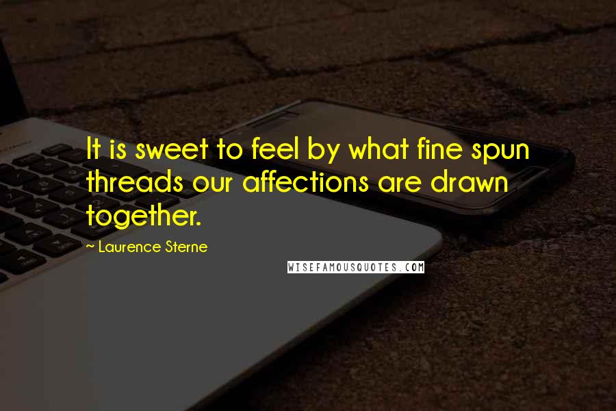 Laurence Sterne Quotes: It is sweet to feel by what fine spun threads our affections are drawn together.
