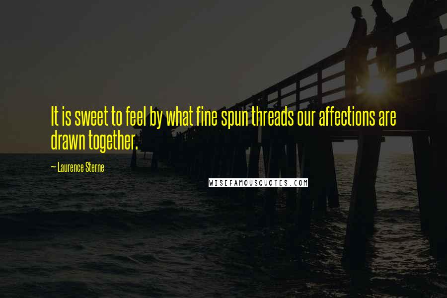 Laurence Sterne Quotes: It is sweet to feel by what fine spun threads our affections are drawn together.