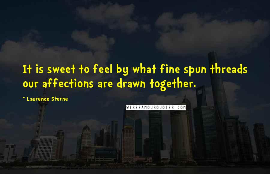 Laurence Sterne Quotes: It is sweet to feel by what fine spun threads our affections are drawn together.