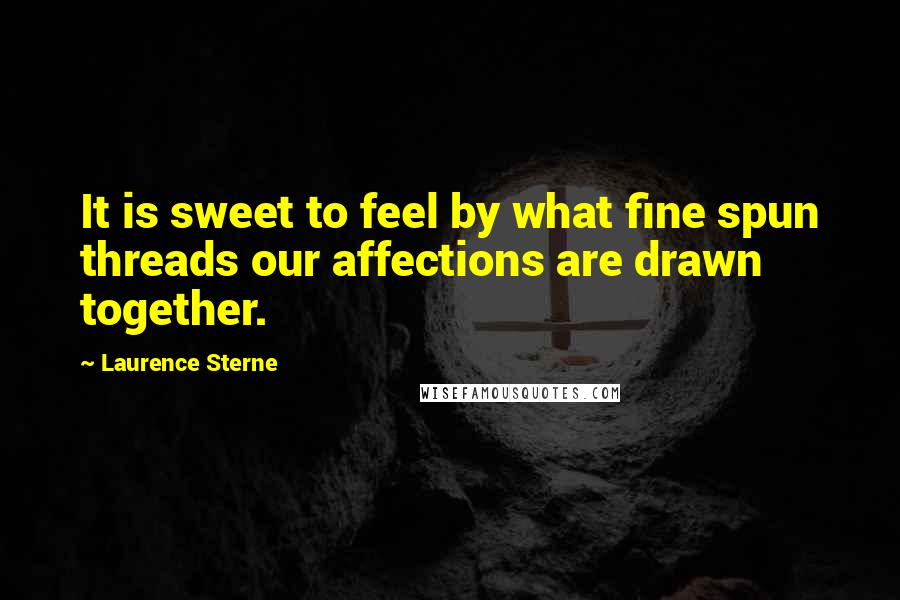 Laurence Sterne Quotes: It is sweet to feel by what fine spun threads our affections are drawn together.