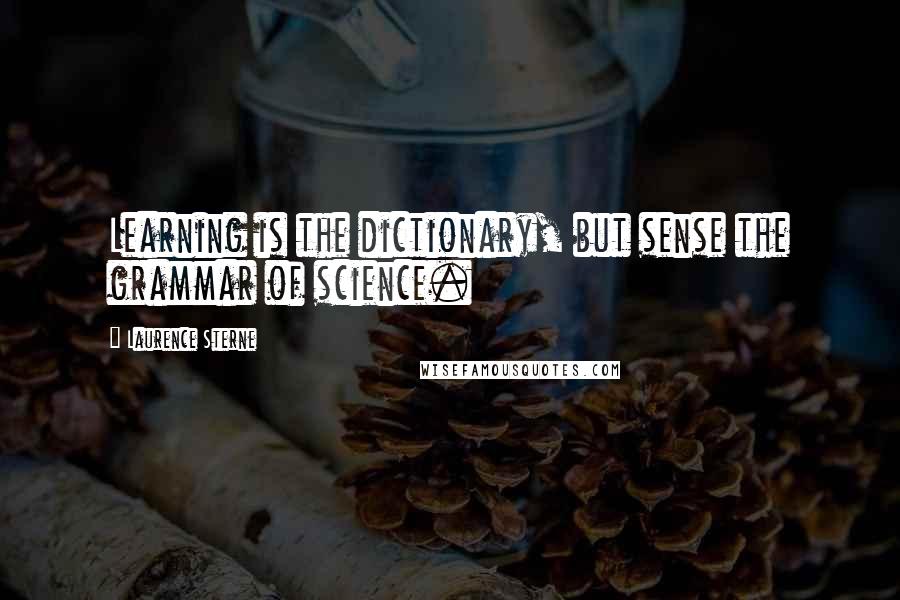 Laurence Sterne Quotes: Learning is the dictionary, but sense the grammar of science.