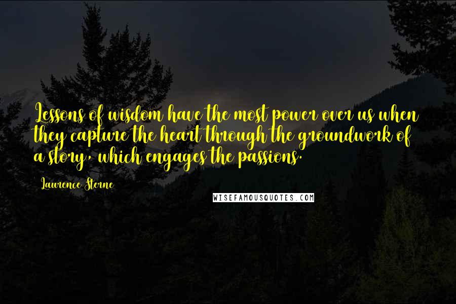 Laurence Sterne Quotes: Lessons of wisdom have the most power over us when they capture the heart through the groundwork of a story, which engages the passions.