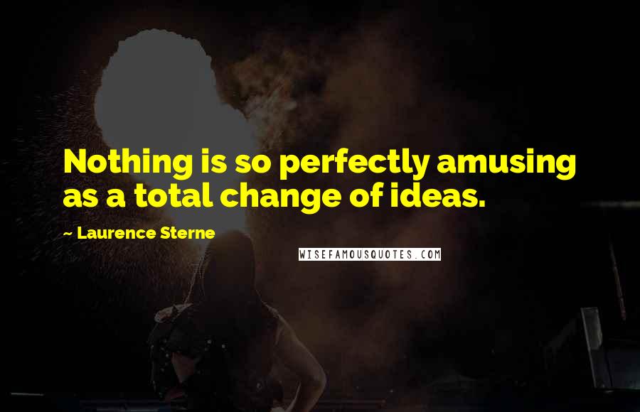 Laurence Sterne Quotes: Nothing is so perfectly amusing as a total change of ideas.