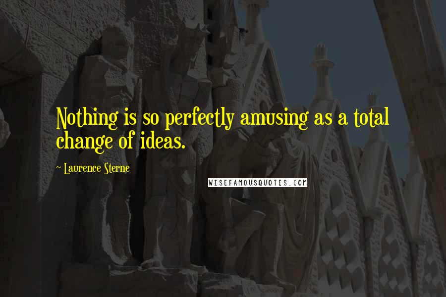 Laurence Sterne Quotes: Nothing is so perfectly amusing as a total change of ideas.