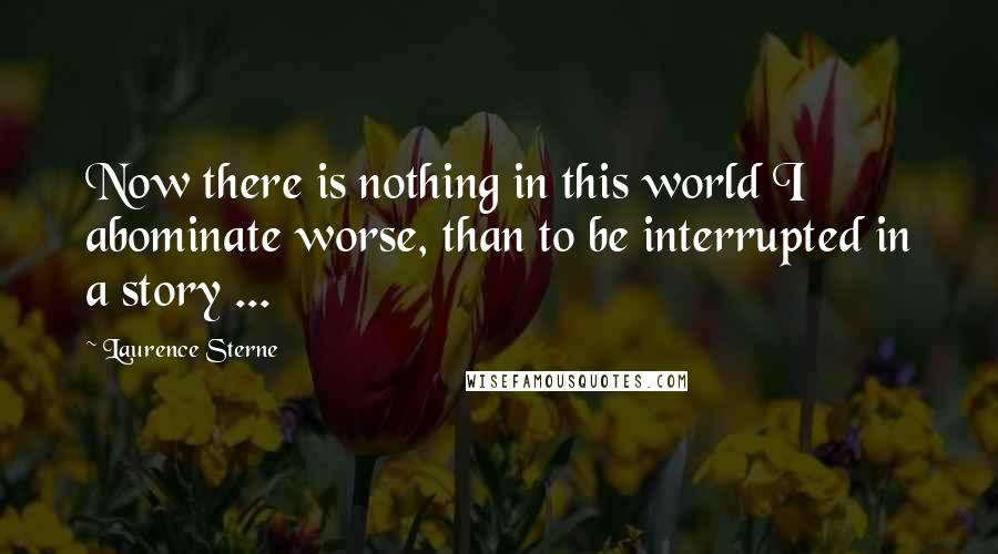 Laurence Sterne Quotes: Now there is nothing in this world I abominate worse, than to be interrupted in a story ...