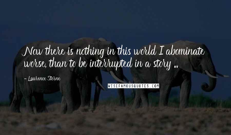Laurence Sterne Quotes: Now there is nothing in this world I abominate worse, than to be interrupted in a story ...