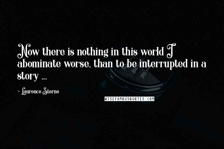 Laurence Sterne Quotes: Now there is nothing in this world I abominate worse, than to be interrupted in a story ...