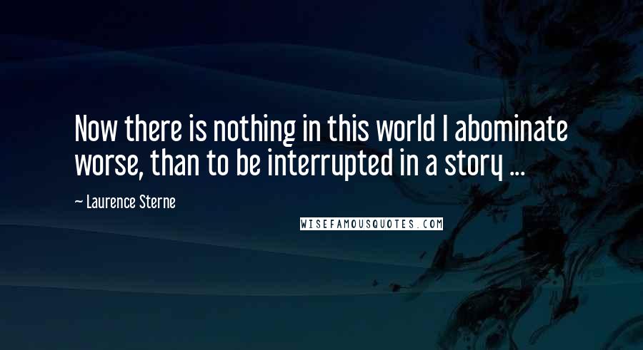 Laurence Sterne Quotes: Now there is nothing in this world I abominate worse, than to be interrupted in a story ...