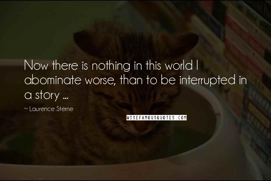 Laurence Sterne Quotes: Now there is nothing in this world I abominate worse, than to be interrupted in a story ...