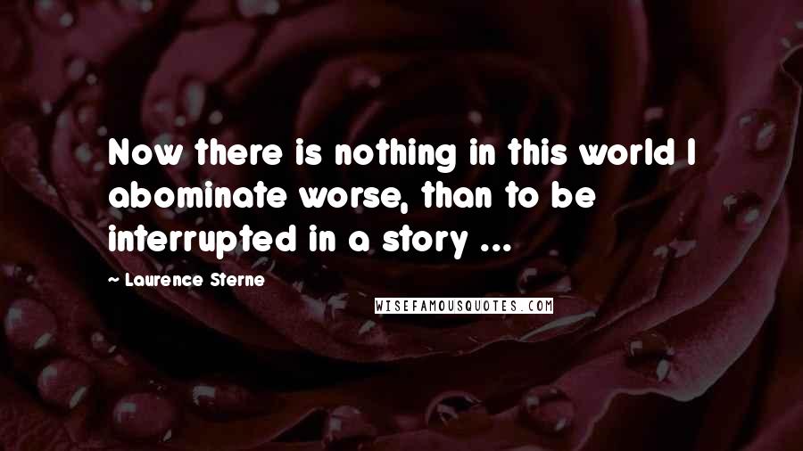 Laurence Sterne Quotes: Now there is nothing in this world I abominate worse, than to be interrupted in a story ...