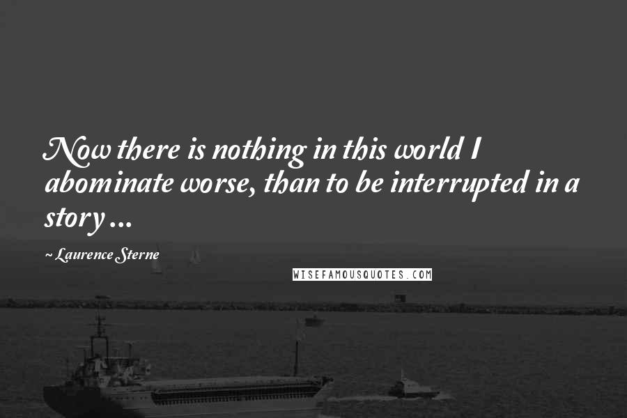 Laurence Sterne Quotes: Now there is nothing in this world I abominate worse, than to be interrupted in a story ...