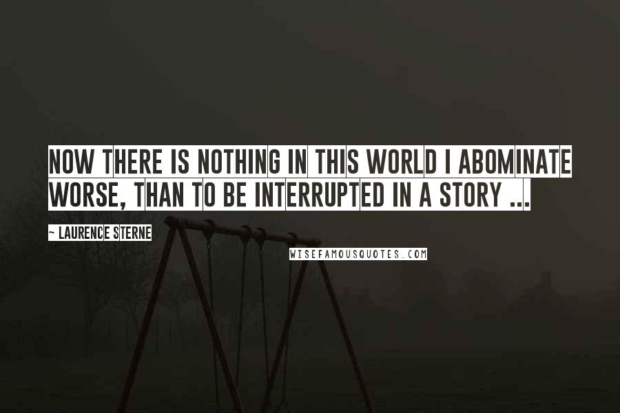 Laurence Sterne Quotes: Now there is nothing in this world I abominate worse, than to be interrupted in a story ...