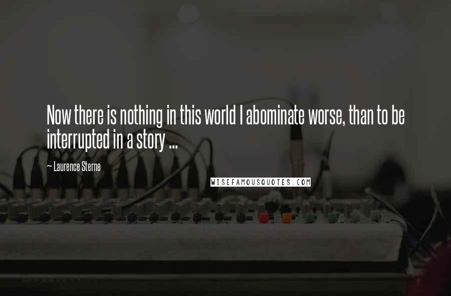 Laurence Sterne Quotes: Now there is nothing in this world I abominate worse, than to be interrupted in a story ...