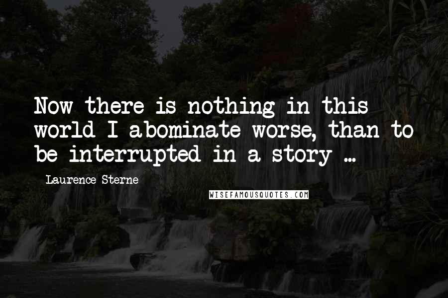 Laurence Sterne Quotes: Now there is nothing in this world I abominate worse, than to be interrupted in a story ...