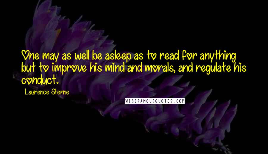 Laurence Sterne Quotes: One may as well be asleep as to read for anything but to improve his mind and morals, and regulate his conduct.