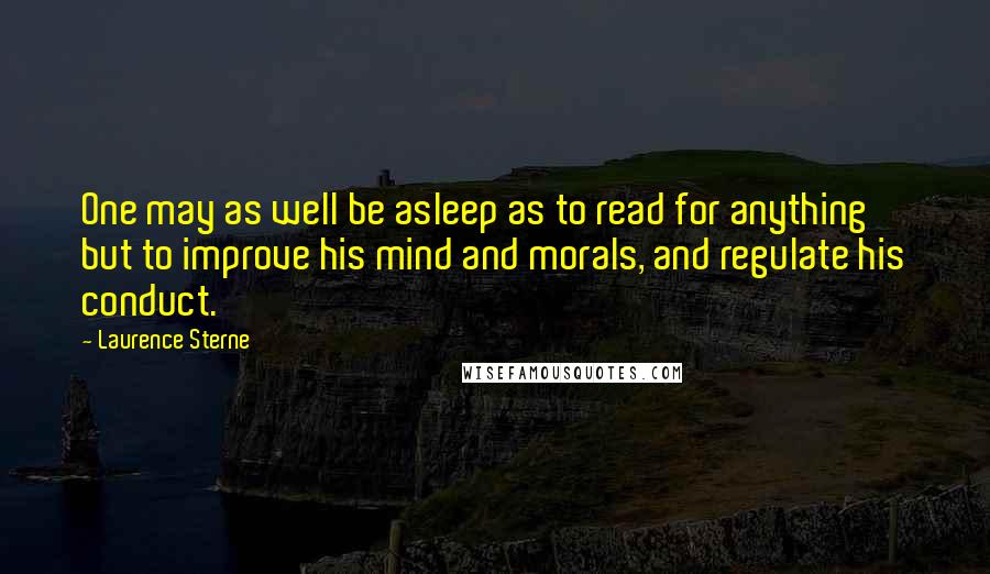 Laurence Sterne Quotes: One may as well be asleep as to read for anything but to improve his mind and morals, and regulate his conduct.