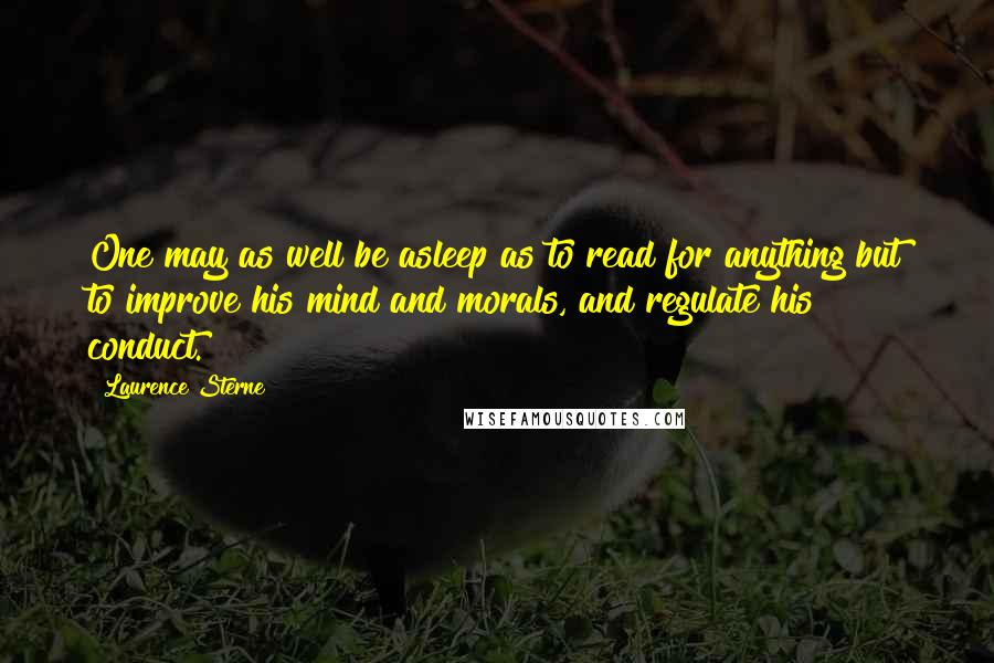 Laurence Sterne Quotes: One may as well be asleep as to read for anything but to improve his mind and morals, and regulate his conduct.
