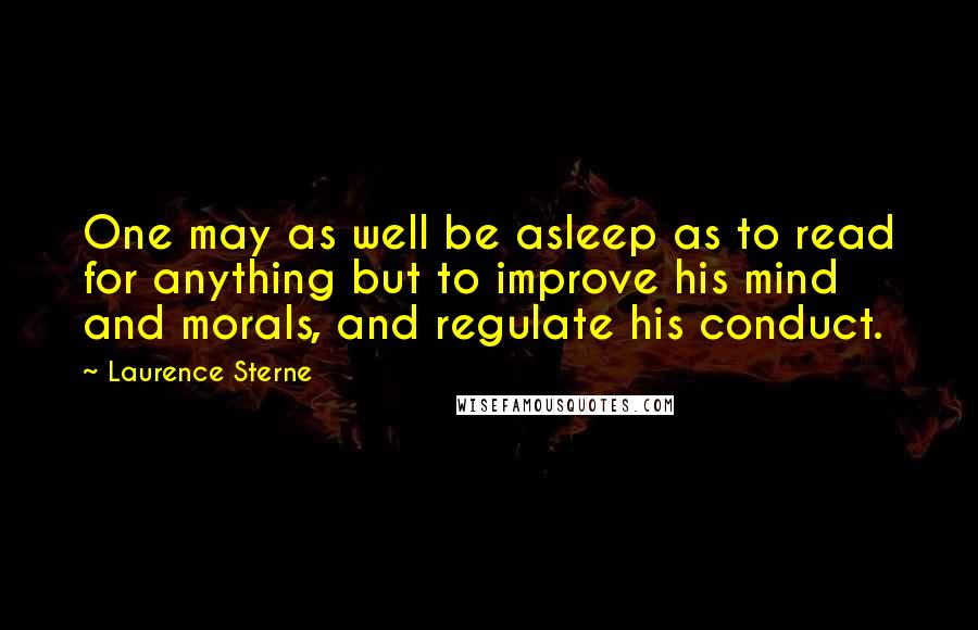 Laurence Sterne Quotes: One may as well be asleep as to read for anything but to improve his mind and morals, and regulate his conduct.