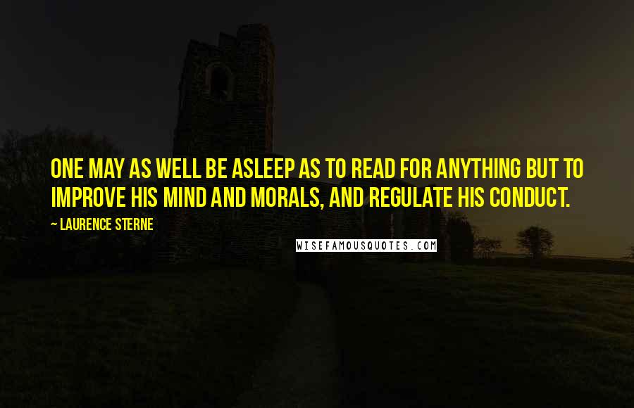 Laurence Sterne Quotes: One may as well be asleep as to read for anything but to improve his mind and morals, and regulate his conduct.