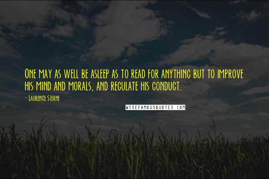 Laurence Sterne Quotes: One may as well be asleep as to read for anything but to improve his mind and morals, and regulate his conduct.