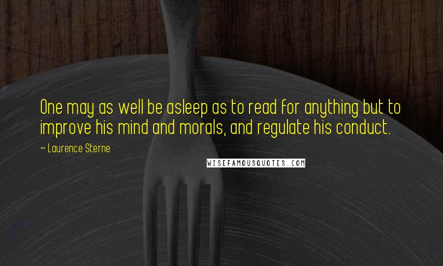 Laurence Sterne Quotes: One may as well be asleep as to read for anything but to improve his mind and morals, and regulate his conduct.
