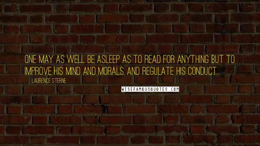 Laurence Sterne Quotes: One may as well be asleep as to read for anything but to improve his mind and morals, and regulate his conduct.