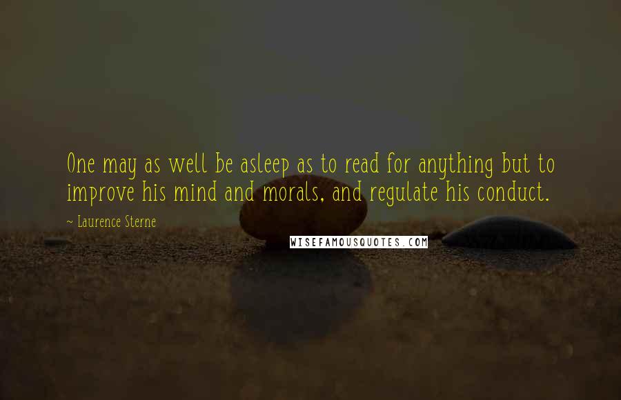 Laurence Sterne Quotes: One may as well be asleep as to read for anything but to improve his mind and morals, and regulate his conduct.