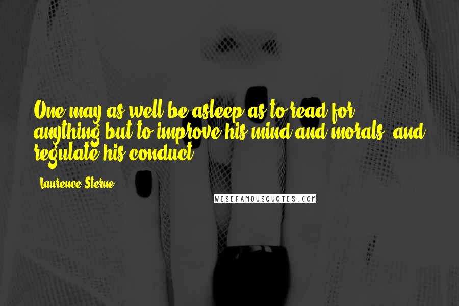 Laurence Sterne Quotes: One may as well be asleep as to read for anything but to improve his mind and morals, and regulate his conduct.