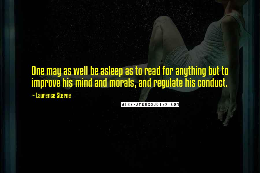 Laurence Sterne Quotes: One may as well be asleep as to read for anything but to improve his mind and morals, and regulate his conduct.