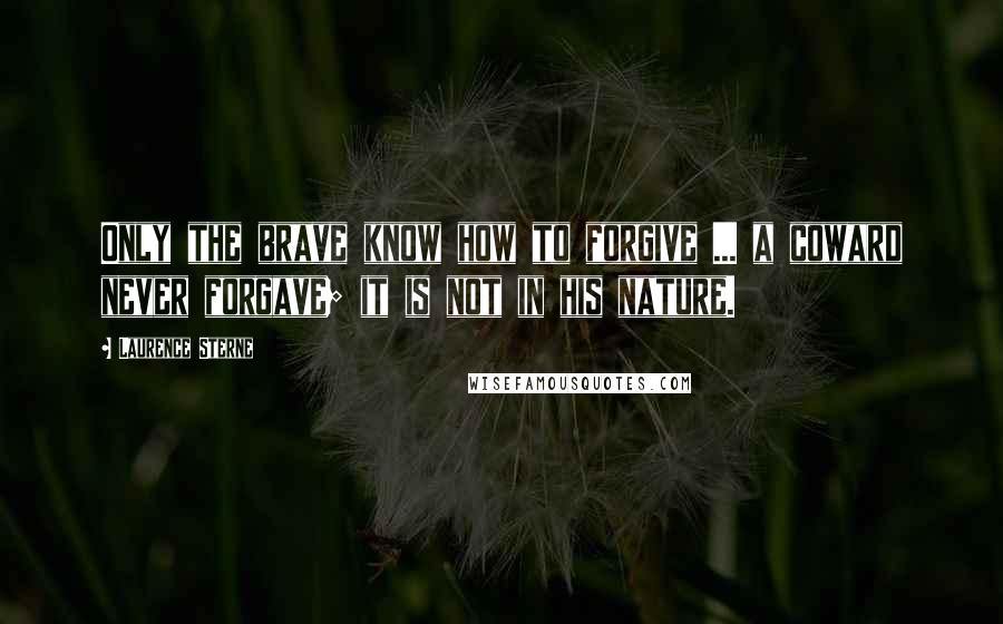 Laurence Sterne Quotes: Only the brave know how to forgive ... a coward never forgave; it is not in his nature.