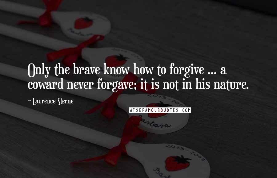 Laurence Sterne Quotes: Only the brave know how to forgive ... a coward never forgave; it is not in his nature.