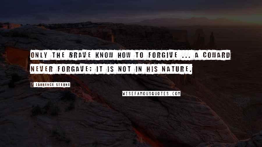 Laurence Sterne Quotes: Only the brave know how to forgive ... a coward never forgave; it is not in his nature.