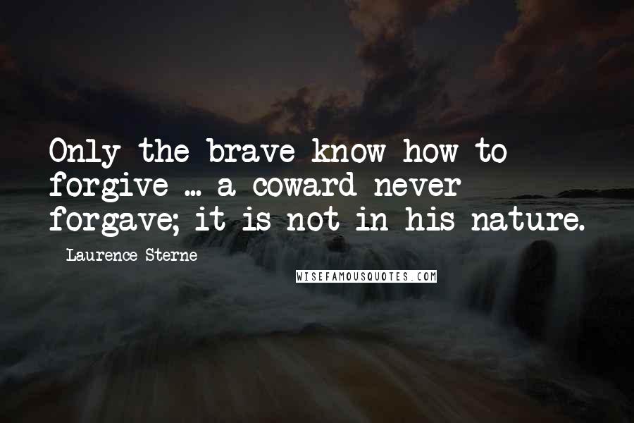 Laurence Sterne Quotes: Only the brave know how to forgive ... a coward never forgave; it is not in his nature.