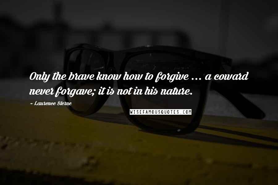 Laurence Sterne Quotes: Only the brave know how to forgive ... a coward never forgave; it is not in his nature.