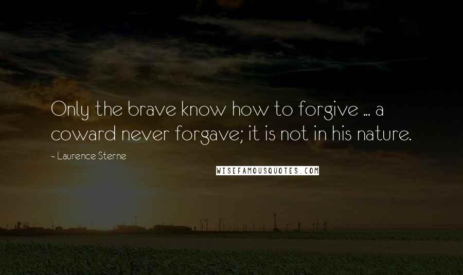 Laurence Sterne Quotes: Only the brave know how to forgive ... a coward never forgave; it is not in his nature.