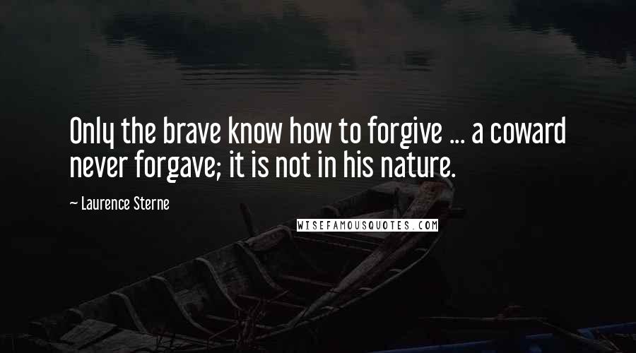 Laurence Sterne Quotes: Only the brave know how to forgive ... a coward never forgave; it is not in his nature.