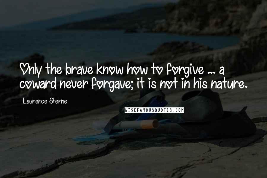 Laurence Sterne Quotes: Only the brave know how to forgive ... a coward never forgave; it is not in his nature.