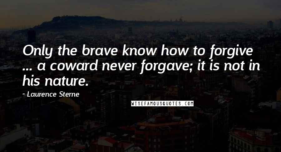 Laurence Sterne Quotes: Only the brave know how to forgive ... a coward never forgave; it is not in his nature.